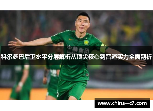 科尔多巴后卫水平分层解析从顶尖核心到普通实力全面剖析