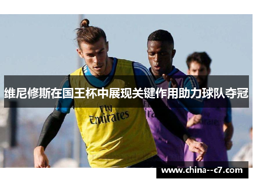维尼修斯在国王杯中展现关键作用助力球队夺冠