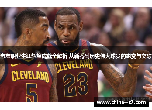 老詹职业生涯辉煌成就全解析 从新秀到历史伟大球员的蜕变与突破