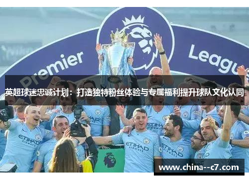 英超球迷忠诚计划：打造独特粉丝体验与专属福利提升球队文化认同