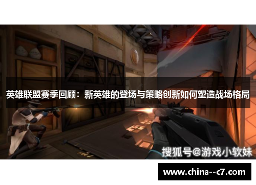 英雄联盟赛季回顾：新英雄的登场与策略创新如何塑造战场格局