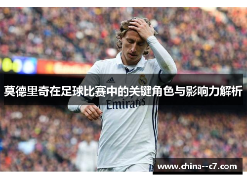 莫德里奇在足球比赛中的关键角色与影响力解析