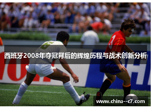 西班牙2008年夺冠背后的辉煌历程与战术创新分析