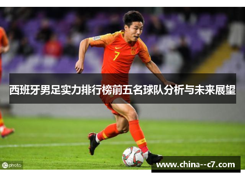 西班牙男足实力排行榜前五名球队分析与未来展望