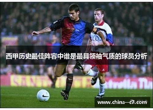 西甲历史最佳阵容中谁是最具领袖气质的球员分析 西甲历史最佳阵容中谁是最具领袖气质的球员分析