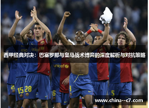 西甲经典对决:巴塞罗那与皇马战术博弈的深度解析与对抗策略 西甲经典对决:巴塞罗那与皇马战术博弈的深度解析与对抗策略