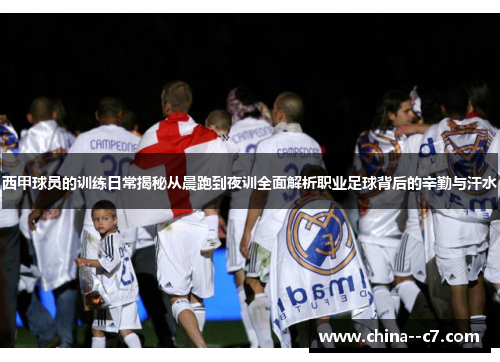 西甲球员的训练日常揭秘从晨跑到夜训全面解析职业足球背后的辛勤与汗水