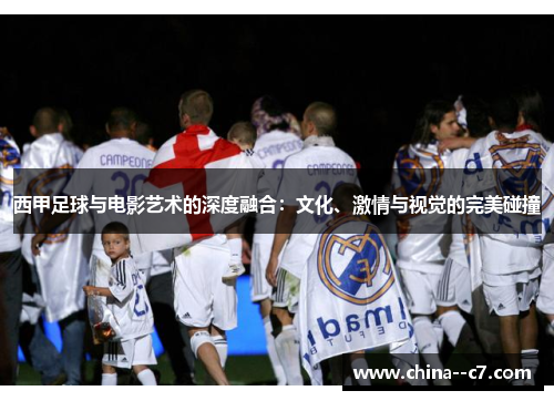 西甲足球与电影艺术的深度融合：文化、激情与视觉的完美碰撞