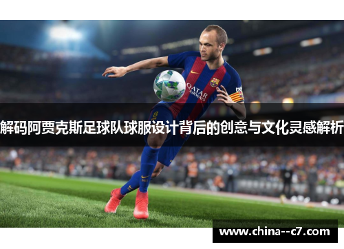 解码阿贾克斯足球队球服设计背后的创意与文化灵感解析 解码阿贾克斯足球队球服设计背后的创意与文化灵感解析
