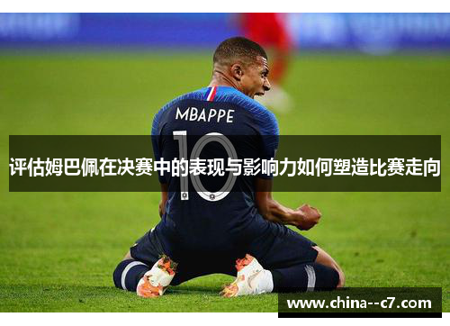 评估姆巴佩在决赛中的表现与影响力如何塑造比赛走向