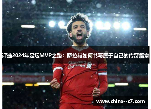 评选2024年足坛MVP之路:萨拉赫如何书写属于自己的传奇篇章 评选2024年足坛MVP之路:萨拉赫如何书写属于自己的传奇篇章