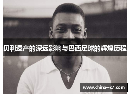 贝利遗产的深远影响与巴西足球的辉煌历程