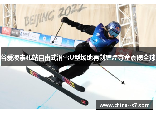 谷爱凌崇礼站自由式滑雪U型场地再创辉煌夺金震撼全球 谷爱凌崇礼站自由式滑雪U型场地再创辉煌夺金震撼全球