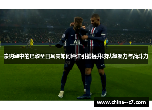 豪购潮中的巴黎圣日耳曼如何通过引援提升球队凝聚力与战斗力 豪购潮中的巴黎圣日耳曼如何通过引援提升球队凝聚力与战斗力