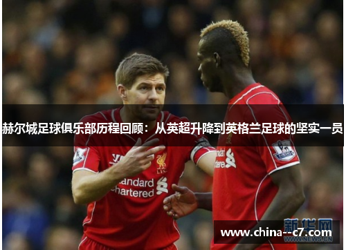 赫尔城足球俱乐部历程回顾:从英超升降到英格兰足球的坚实一员 赫尔城足球俱乐部历程回顾:从英超升降到英格兰足球的坚实一员