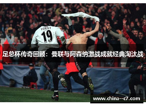 足总杯传奇回顾：曼联与阿森纳激战成就经典淘汰战