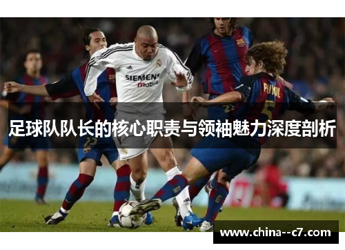 足球队队长的核心职责与领袖魅力深度剖析 足球队队长的核心职责与领袖魅力深度剖析