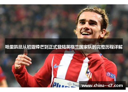哈里凯恩从初露锋芒到正式登陆英格兰国家队的完整历程详解
