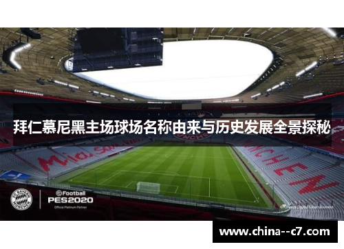 拜仁慕尼黑主场球场名称由来与历史发展全景探秘 拜仁慕尼黑主场球场名称由来与历史发展全景探秘