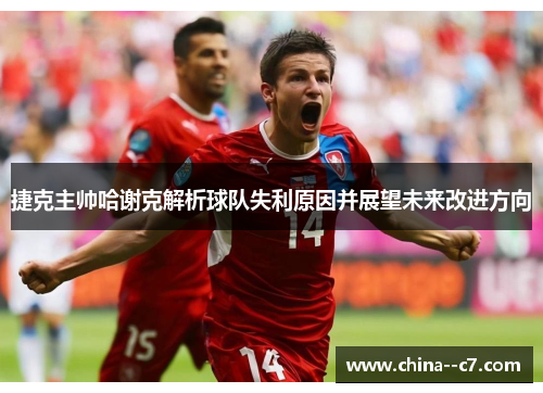 捷克主帅哈谢克解析球队失利原因并展望未来改进方向