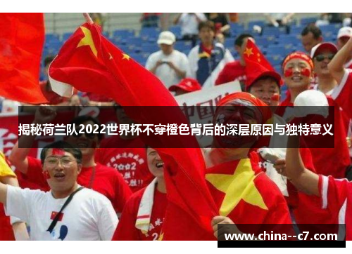 揭秘荷兰队2022世界杯不穿橙色背后的深层原因与独特意义