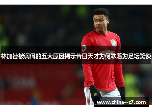 林加德被调侃的五大原因揭示昔日天才为何跌落为足坛笑谈