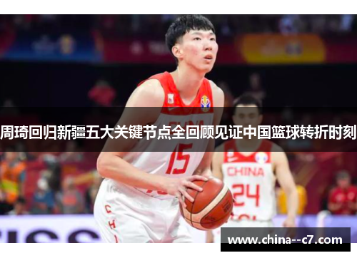周琦回归新疆五大关键节点全回顾见证中国篮球转折时刻 周琦回归新疆五大关键节点全回顾见证中国篮球转折时刻