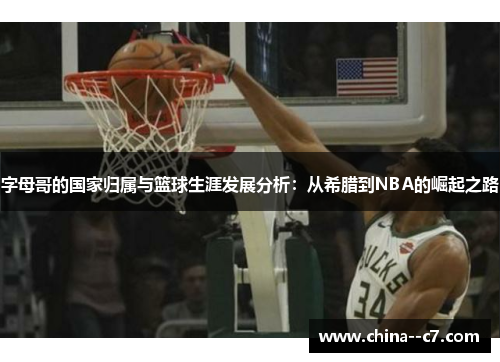 字母哥的国家归属与篮球生涯发展分析:从希腊到NBA的崛起之路 字母哥的国家归属与篮球生涯发展分析:从希腊到NBA的崛起之路