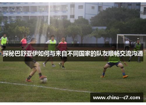 探秘巴舒亚伊如何与来自不同国家的队友顺畅交流沟通