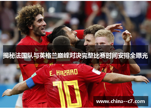 揭秘法国队与英格兰巅峰对决完整比赛时间安排全曝光 揭秘法国队与英格兰巅峰对决完整比赛时间安排全曝光
