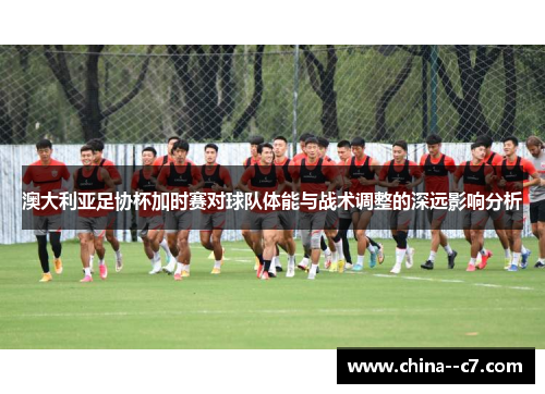 澳大利亚足协杯加时赛对球队体能与战术调整的深远影响分析