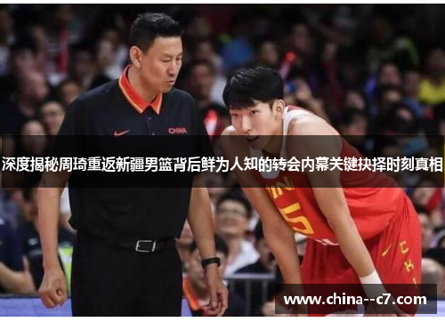 深度揭秘周琦重返新疆男篮背后鲜为人知的转会内幕关键抉择时刻真相 深度揭秘周琦重返新疆男篮背后鲜为人知的转会内幕关键抉择时刻真相