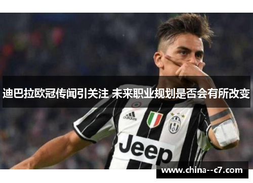 迪巴拉欧冠传闻引关注 未来职业规划是否会有所改变