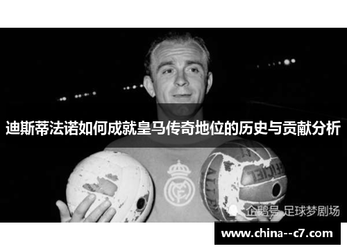 迪斯蒂法诺如何成就皇马传奇地位的历史与贡献分析