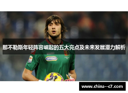 那不勒斯年轻阵容崛起的五大亮点及未来发展潜力解析 那不勒斯年轻阵容崛起的五大亮点及未来发展潜力解析