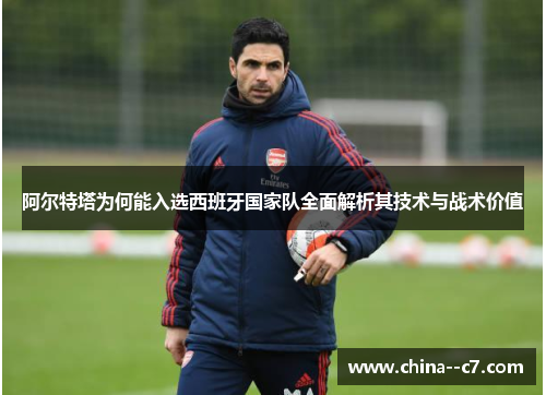 阿尔特塔为何能入选西班牙国家队全面解析其技术与战术价值