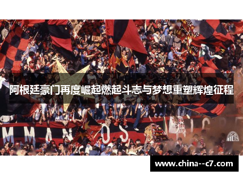 阿根廷豪门再度崛起燃起斗志与梦想重塑辉煌征程 阿根廷豪门再度崛起燃起斗志与梦想重塑辉煌征程