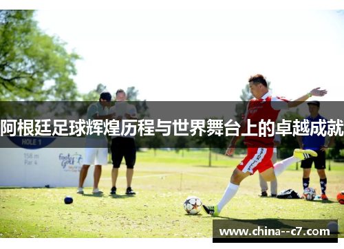 阿根廷足球辉煌历程与世界舞台上的卓越成就