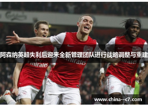 阿森纳英超失利后迎来全新管理团队进行战略调整与重建 阿森纳英超失利后迎来全新管理团队进行战略调整与重建