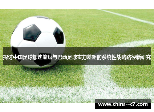 探讨中国足球加速缩短与巴西足球实力差距的系统性战略路径新研究