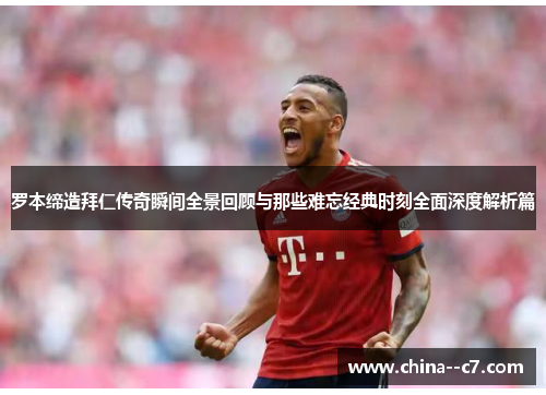 罗本缔造拜仁传奇瞬间全景回顾与那些难忘经典时刻全面深度解析篇
