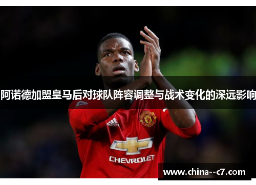 阿诺德加盟皇马后对球队阵容调整与战术变化的深远影响