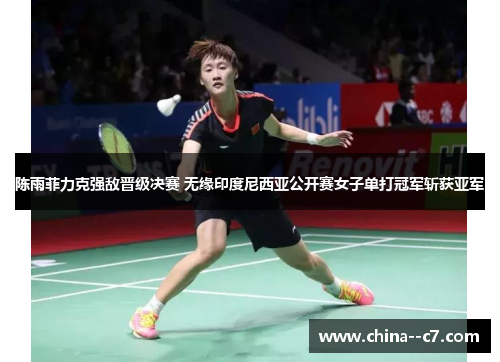 陈雨菲力克强敌晋级决赛 无缘印度尼西亚公开赛女子单打冠军斩获亚军