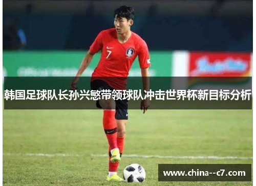 韩国足球队长孙兴慜带领球队冲击世界杯新目标分析