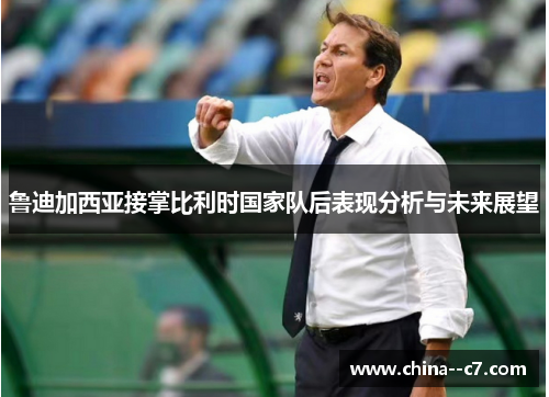 鲁迪加西亚接掌比利时国家队后表现分析与未来展望