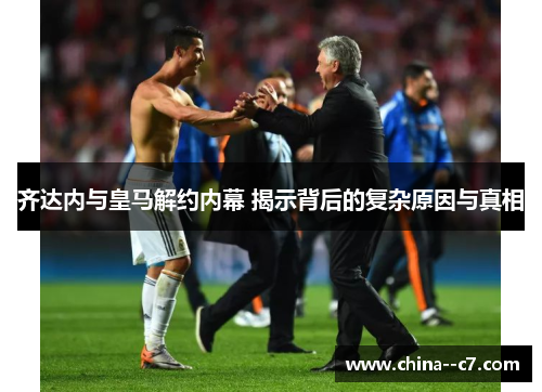 齐达内与皇马解约内幕 揭示背后的复杂原因与真相