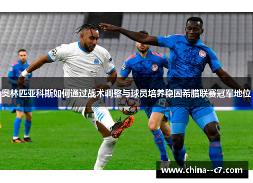 奥林匹亚科斯如何通过战术调整与球员培养稳固希腊联赛冠军地位