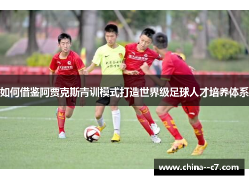 如何借鉴阿贾克斯青训模式打造世界级足球人才培养体系