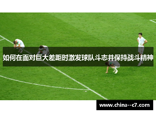 如何在面对巨大差距时激发球队斗志并保持战斗精神