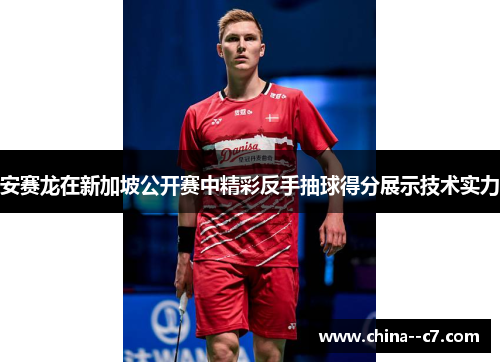 安赛龙在新加坡公开赛中精彩反手抽球得分展示技术实力